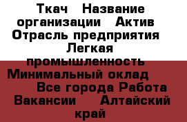 Ткач › Название организации ­ Актив › Отрасль предприятия ­ Легкая промышленность › Минимальный оклад ­ 35 000 - Все города Работа » Вакансии   . Алтайский край